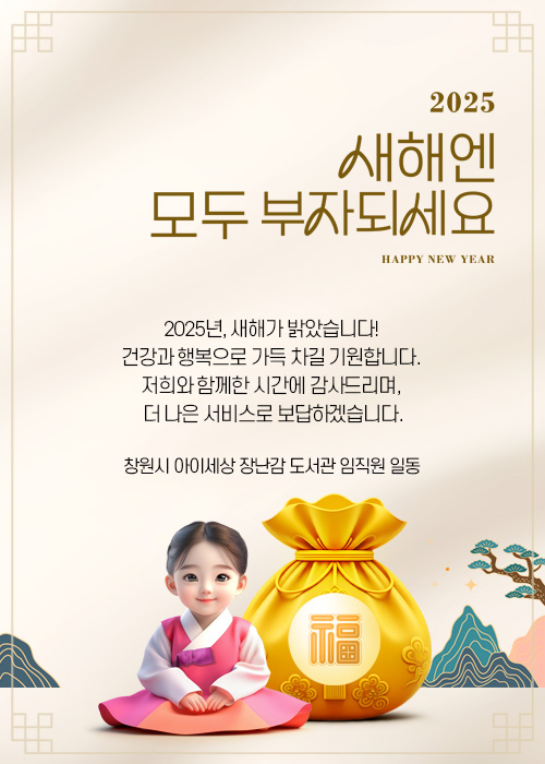 [2025 새해엔 모두 부자되세요 HAPPY NEW YEAR]2025년, 새해가 밝았습니다! 건강과 행복으로 가득 차길 기원합니다. 저희와 함께한 시간에 감사드리며, 더 나은 서비스로 보답하겠습니다. 창원시 아이세상 장난감도서관 임직원 일동